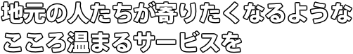 地元の人たちが寄りたくなるようなこころ温まるサービスを