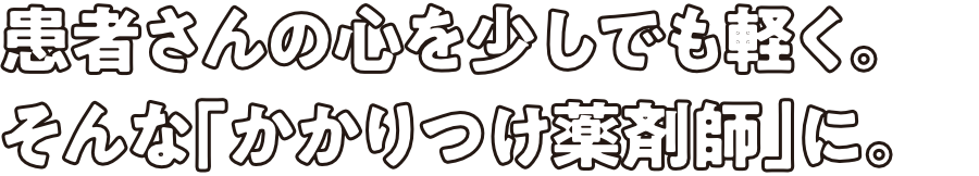 患者さんの心を少しでも軽く。そんな「かかりつけ薬剤師」に。