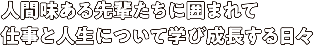 人間味ある先輩たちに囲まれて仕事と人生について学び成長する日々