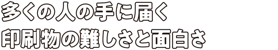 多くの人の手に届く印刷物の難しさと面白さ