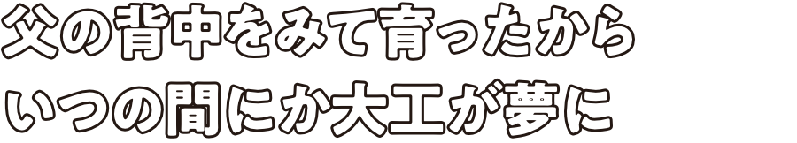 父の背中をみて育ったからいつの間にか大工が夢に