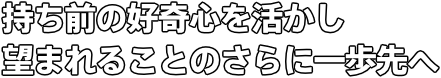 持ち前の好奇心を活かし望まれることのさらに一歩先へ