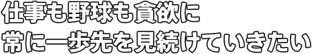 仕事も野球も貪欲に常に一歩先を見続けていきたい