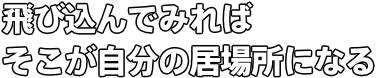 飛び込んでみればそこが自分の居場所になる