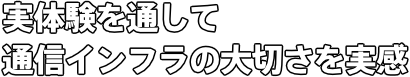 実体験を通して 通信インフラの大切さを実感