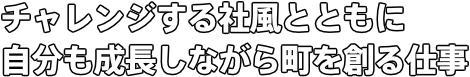 チャレンジする社風とともに 自分も成長しながら町を創る仕事