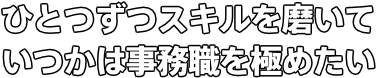 ひとつずつスキルを磨いて いつかは事務職を極めたい