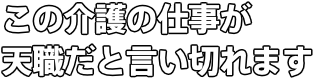 この介護の仕事が 天職だと言い切れます