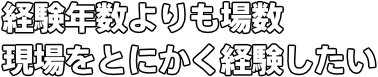 経験年数よりも場数 現場をとにかく経験したい