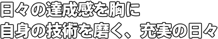 日々の達成感を胸に 自身の技術を磨く、充実の日々