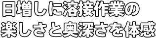 日増しに溶接作業の 楽しさと奥深さを体感