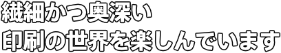 繊細かつ奥深い 印刷の世界を楽しんでいます