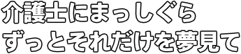 介護士にまっしぐら ずっとそれだけを夢見て