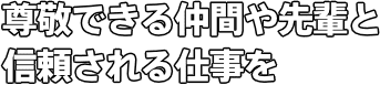 尊敬できる仲間や先輩と 信頼される仕事を