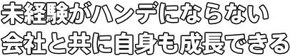 未経験がハンデにならない　会社と共に自身も成長できる