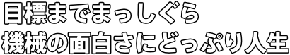 目標までまっしぐら 機械の面白さにどっぷり人生