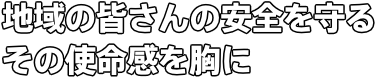 地域の皆さんの安全を守るその使命感を胸に