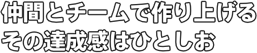 仲間とチームで作り上げる その達成感はひとしお