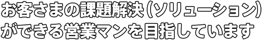 お客さまの課題解決（ソリューション）ができる 営業マンを目指しています