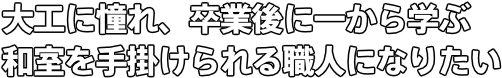 大工に憧れ、卒業後に一から学ぶ 和室を手掛けられる職人になりたい