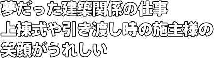 夢だった建築関係の仕事 上棟式や引き渡し時の施主様の笑顔がうれしい