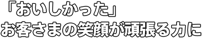 「おいしかった」 お客さまの笑顔が頑張る力に