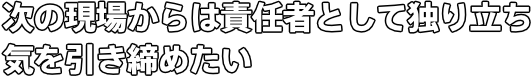 次の現場からは責任者として独り立ち 気を引き締めたい