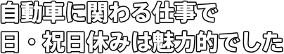 自動車に関わる仕事で 日・祝日休みは魅力的でした