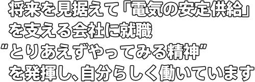 将来を見据えて「電気の安定供給」を支える会社に就職 “とりあえずやってみる精神”を発揮し、自分らしく働いています