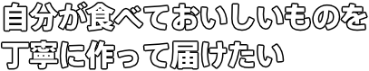 自分が食べておいしいものを 丁寧に作って届けたい