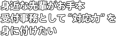 身近な先輩がお手本 受付事務として“対応力”を身に付けたい