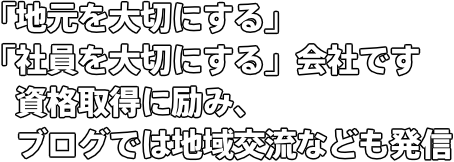 「地元を大切にする」「社員を大切にする」会社です 資格取得に励み、ブログでは地域交流なども発信