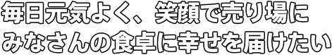 毎日元気よく、笑顔で売り場に みなさんの食卓に幸せを届けたい